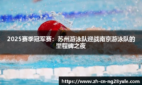 2025赛季冠军赛：苏州游泳队迎战南京游泳队的里程碑之夜