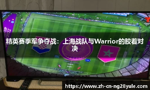 精英赛季军争夺战:上海战队与Warrior的胶着对决