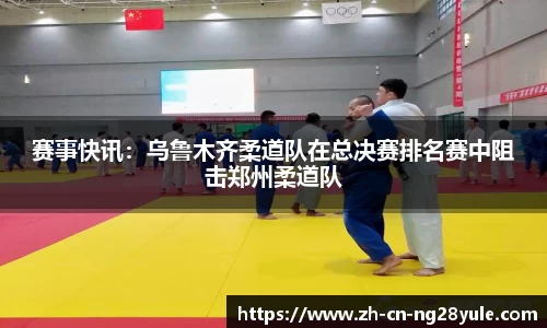 赛事快讯：乌鲁木齐柔道队在总决赛排名赛中阻击郑州柔道队