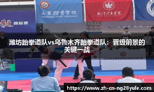 潍坊跆拳道队vs乌鲁木齐跆拳道队:晋级前景的关键一战