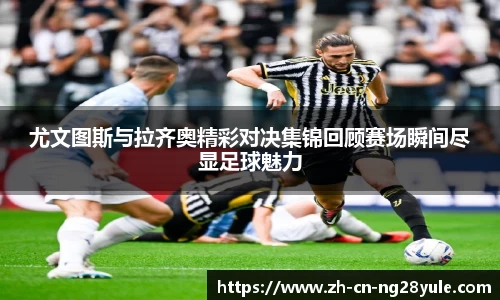 尤文图斯与拉齐奥精彩对决集锦回顾赛场瞬间尽显足球魅力