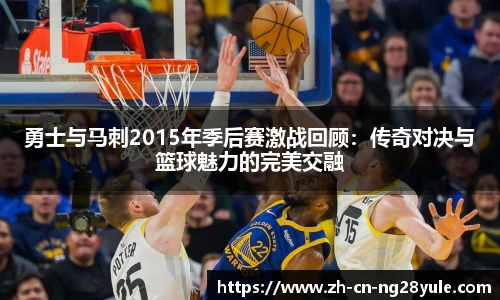 勇士与马刺2015年季后赛激战回顾:传奇对决与篮球魅力的完美交融